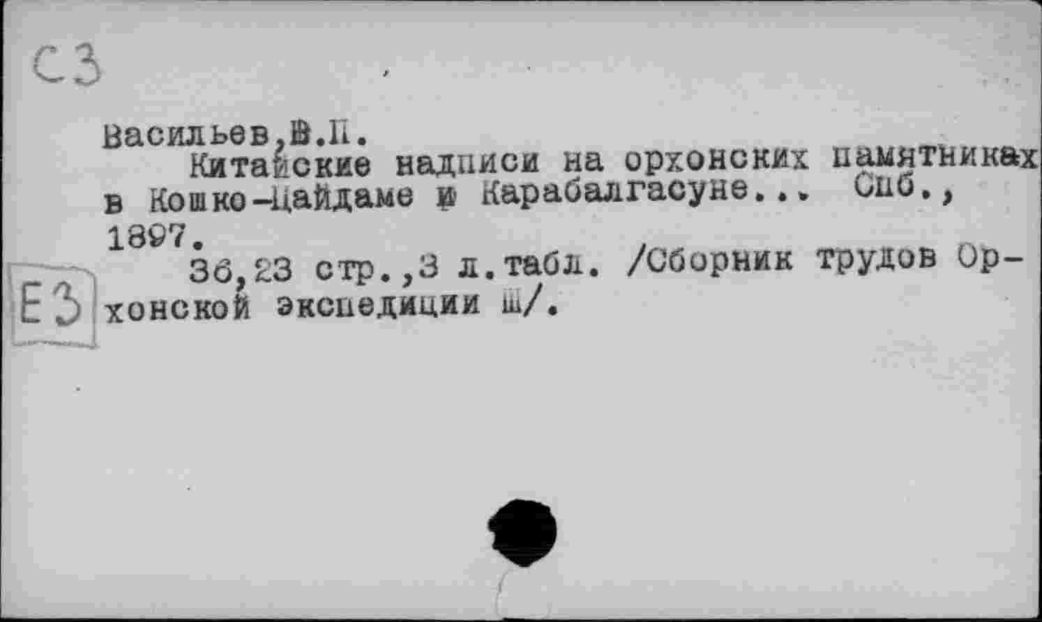 ﻿Васильев,В.П.
Китайские надписи на орхонских памятниках в Кошко-йайдаме и Карабалгасуне... СПб., 1897.
36,23 стр.,3 л.табл. /Сборник трудов Ор-хонской экспедиции ш/.